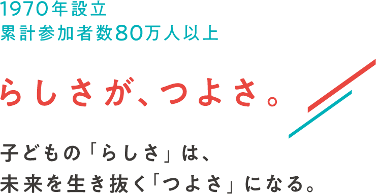 1970年設立 累計参加者数80万人以上 らしさが、つよさ。子どもの「らしさ」は、未来を生き抜く「つよさ」になる。